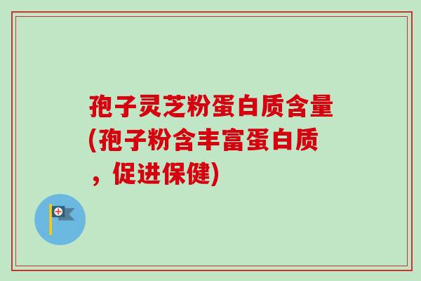 孢子灵芝粉蛋白质含量(孢子粉含丰富蛋白质，促进保健)