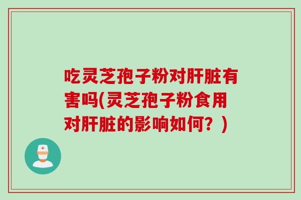 吃灵芝孢子粉对肝脏有害吗(灵芝孢子粉食用对肝脏的影响如何？)
