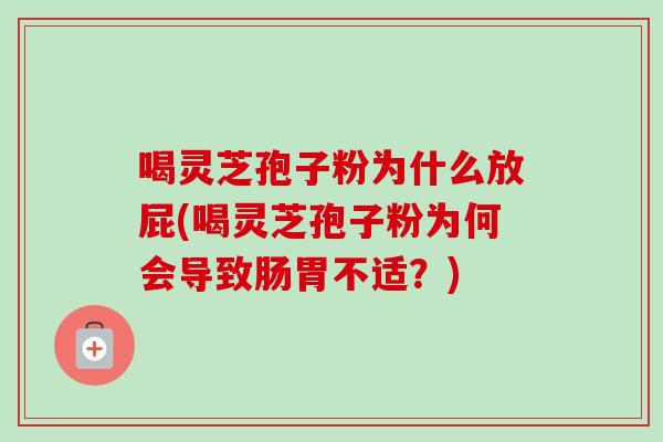 喝灵芝孢子粉为什么放屁(喝灵芝孢子粉为何会导致肠胃不适？)