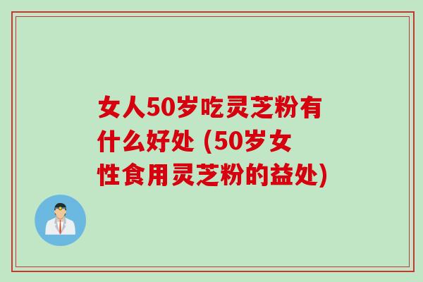 女人50岁吃灵芝粉有什么好处 (50岁女性食用灵芝粉的益处)
