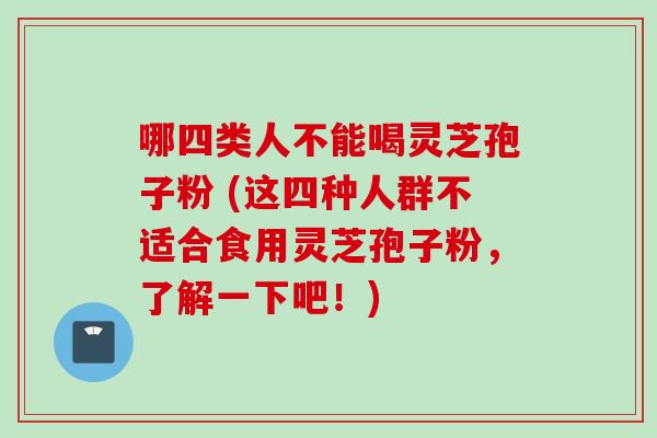 哪四类人不能喝灵芝孢子粉 (这四种人群不适合食用灵芝孢子粉，了解一下吧！)