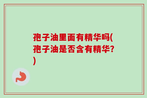 孢子油里面有精华吗(孢子油是否含有精华？)