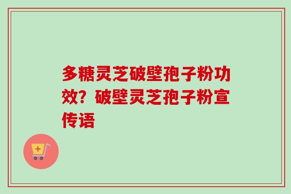 多糖灵芝破壁孢子粉功效？破壁灵芝孢子粉宣传语