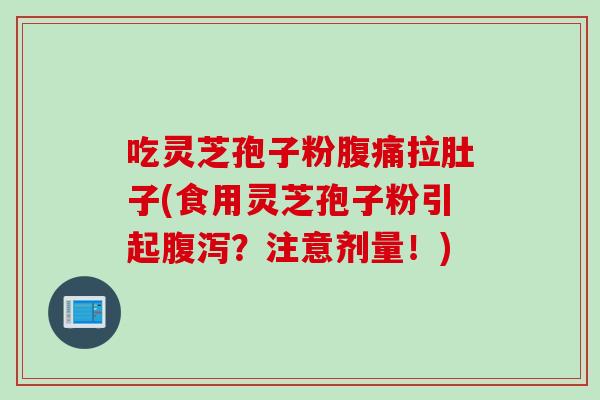 吃灵芝孢子粉腹痛拉肚子(食用灵芝孢子粉引起?注意剂量!) 吃灵芝孢子粉腹痛拉肚子(食用灵芝孢子粉引起?注意剂量!)