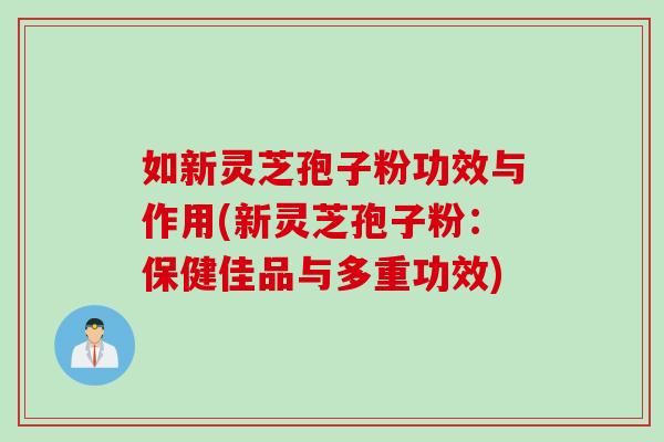 如新灵芝孢子粉功效与作用(新灵芝孢子粉：保健佳品与多重功效)