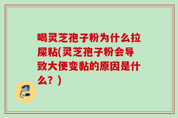 喝灵芝孢子粉为什么拉屎粘(灵芝孢子粉会导致大便变黏的原因是什么？)