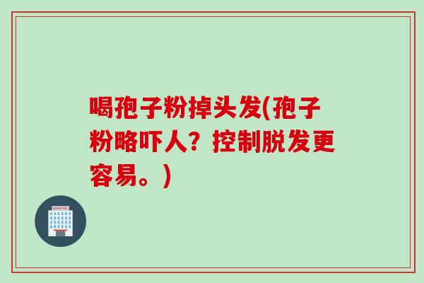 喝孢子粉掉头发(孢子粉略吓人？控制脱发更容易。)