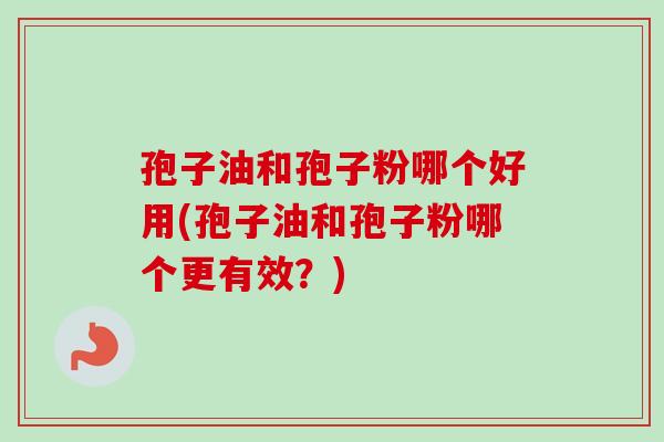 孢子油和孢子粉哪个好用(孢子油和孢子粉哪个更有效？)