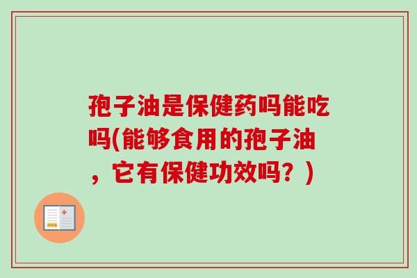 孢子油是保健药吗能吃吗(能够食用的孢子油，它有保健功效吗？)