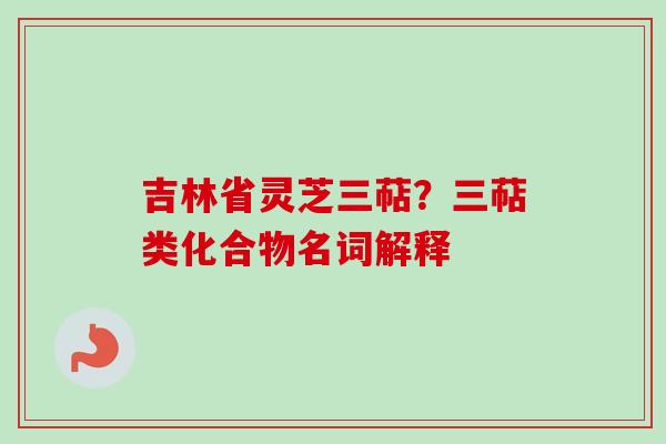 吉林省灵芝三萜？三萜类化合物名词解释