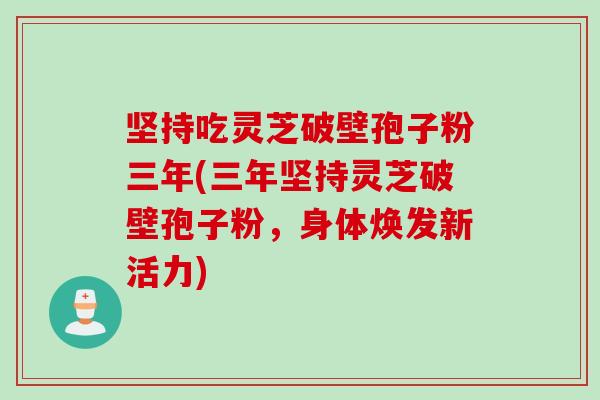 坚持吃灵芝破壁孢子粉三年(三年坚持灵芝破壁孢子粉,身体焕发新活力) 坚持吃灵芝破壁孢子粉三年(三年坚持灵芝破壁孢子粉,身体焕发新活力)