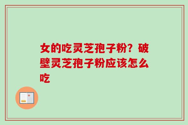 女的吃灵芝孢子粉？破壁灵芝孢子粉应该怎么吃