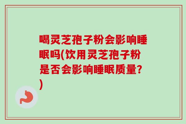 喝灵芝孢子粉会影响睡眠吗(饮用灵芝孢子粉是否会影响睡眠质量？)