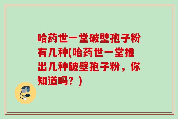 哈药世一堂破壁孢子粉有几种(哈药世一堂推出几种破壁孢子粉，你知道吗？)