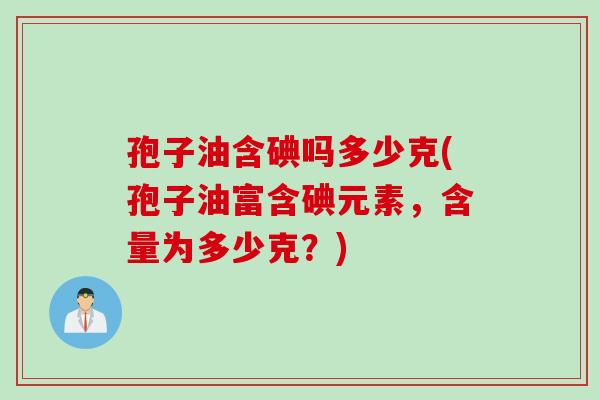 孢子油含碘吗多少克(孢子油富含碘元素，含量为多少克？)