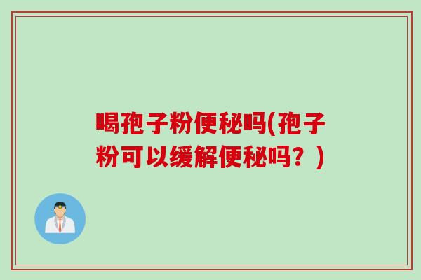 喝孢子粉便秘吗(孢子粉可以缓解便秘吗？)