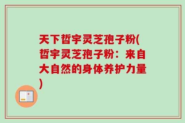 天下哲宇灵芝孢子粉(哲宇灵芝孢子粉：来自大自然的身体养护力量)
