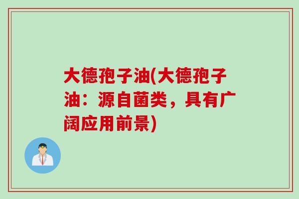 大德孢子油(大德孢子油：源自菌类，具有广阔应用前景)