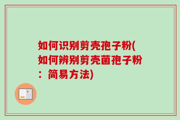 如何识别剪壳孢子粉(如何辨别剪壳菌孢子粉：简易方法)