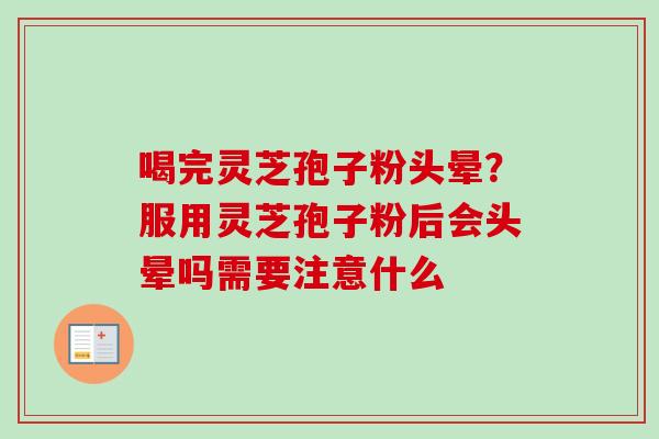 喝完灵芝孢子粉头晕？服用灵芝孢子粉后会头晕吗需要注意什么