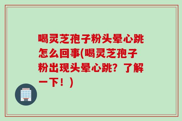 喝灵芝孢子粉头晕心跳怎么回事(喝灵芝孢子粉出现头晕心跳？了解一下！)