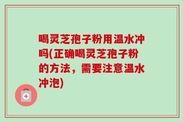 喝灵芝孢子粉用温水冲吗(正确喝灵芝孢子粉的方法，需要注意温水冲泡)