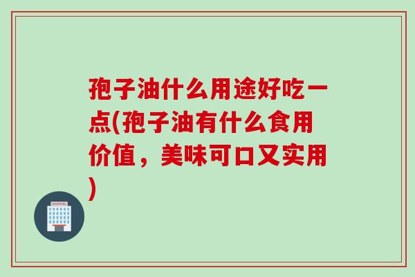 孢子油什么用途好吃一点(孢子油有什么食用价值，美味可口又实用)