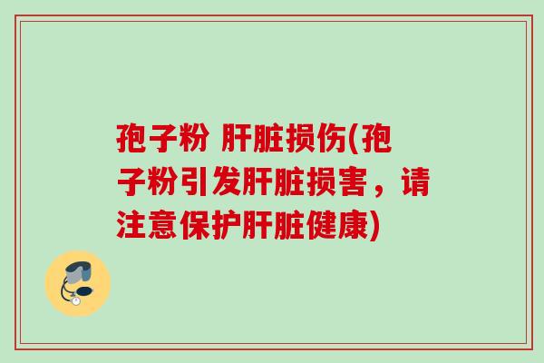 孢子粉 肝脏损伤(孢子粉引发肝脏损害，请注意保护肝脏健康)