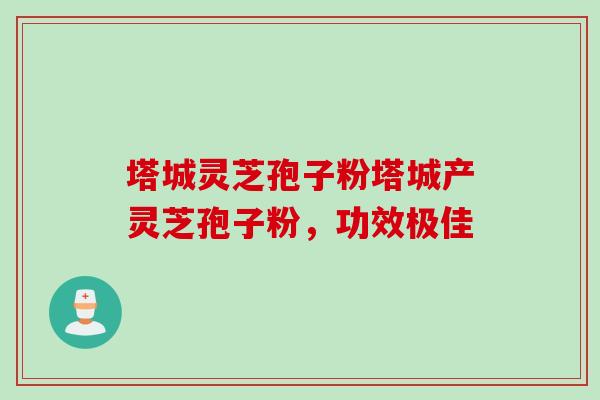 塔城灵芝孢子粉塔城产灵芝孢子粉，功效极佳