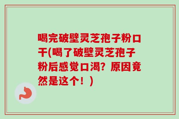 喝完破壁灵芝孢子粉口干(喝了破壁灵芝孢子粉后感觉口渴？原因竟然是这个！)
