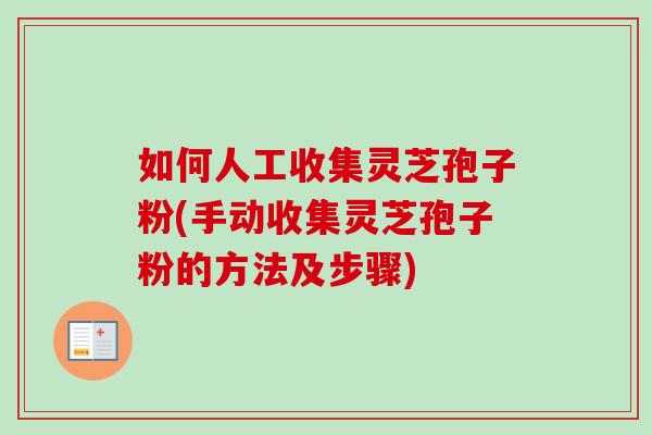 如何人工收集灵芝孢子粉(手动收集灵芝孢子粉的方法及步骤)