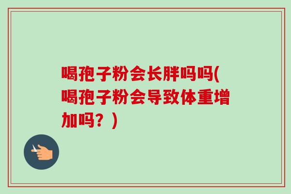 喝孢子粉会长胖吗吗(喝孢子粉会导致体重增加吗？)