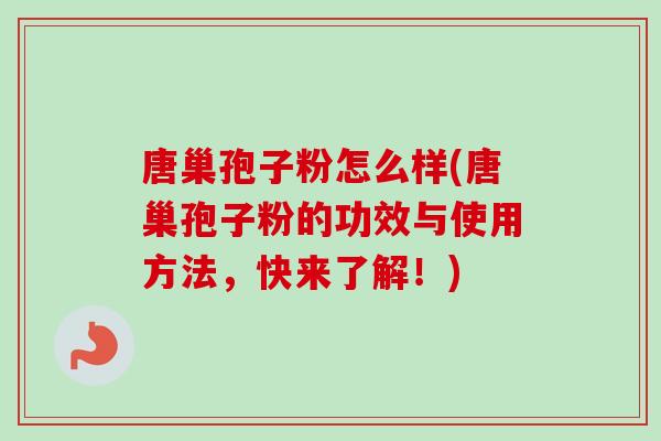 唐巢孢子粉怎么样(唐巢孢子粉的功效与使用方法，快来了解！)