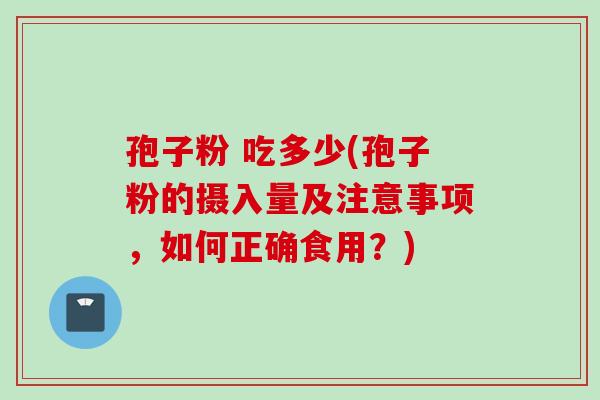 孢子粉 吃多少(孢子粉的摄入量及注意事项，如何正确食用？)