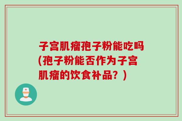 子宫肌瘤孢子粉能吃吗(孢子粉能否作为子宫肌瘤的饮食补品？)