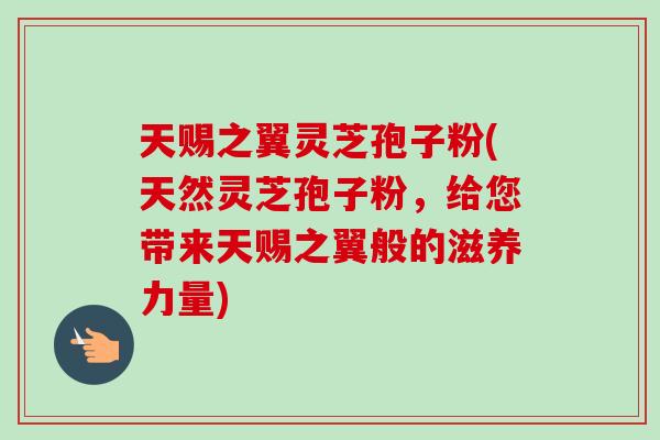 天赐之翼灵芝孢子粉(天然灵芝孢子粉，给您带来天赐之翼般的滋养力量)