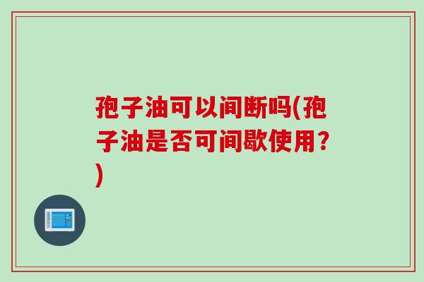 孢子油可以间断吗(孢子油是否可间歇使用？)