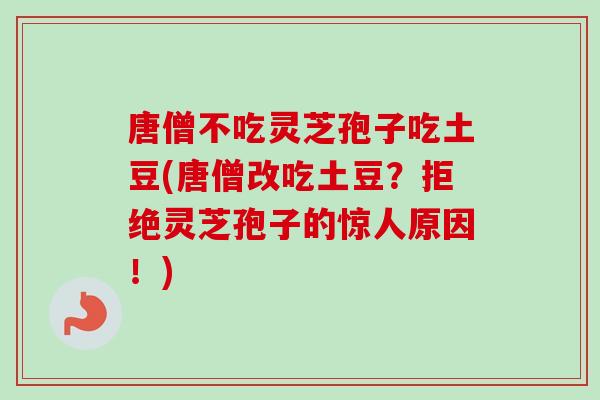 唐僧不吃灵芝孢子吃土豆(唐僧改吃土豆？拒绝灵芝孢子的惊人原因！)
