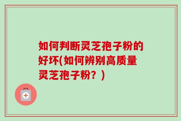 如何判断灵芝孢子粉的好坏(如何辨别高质量灵芝孢子粉？)