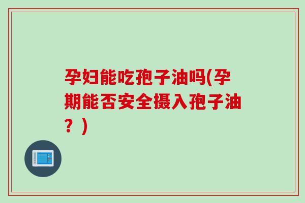 孕妇能吃孢子油吗(孕期能否安全摄入孢子油？)