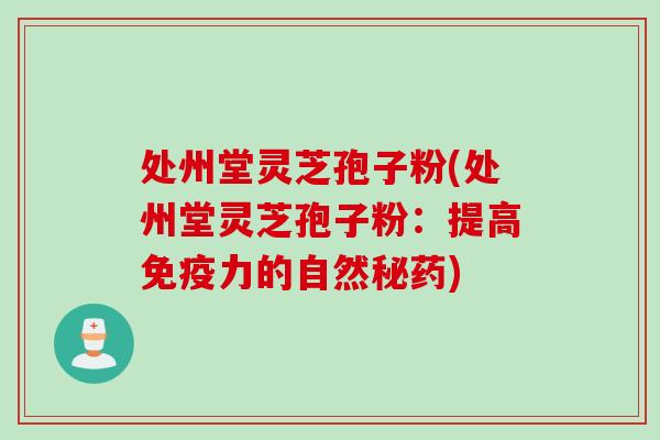 处州堂灵芝孢子粉(处州堂灵芝孢子粉：提高免疫力的自然秘药)