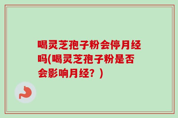 喝灵芝孢子粉会停月经吗(喝灵芝孢子粉是否会影响月经？)