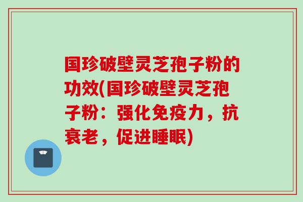 国珍破壁灵芝孢子粉的功效(国珍破壁灵芝孢子粉:强化免疫力,抗,促进) 国珍破壁灵芝孢子粉的功效(国珍破壁灵芝孢子粉:强化免疫力,抗,促进)