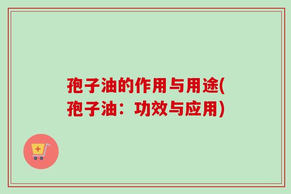 孢子油的作用与用途(孢子油：功效与应用)