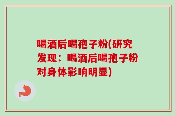 喝酒后喝孢子粉(研究发现：喝酒后喝孢子粉对身体影响明显)