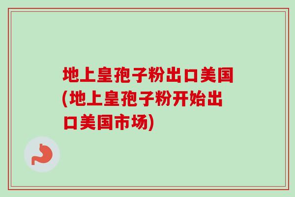 地上皇孢子粉出口美国(地上皇孢子粉开始出口美国市场)