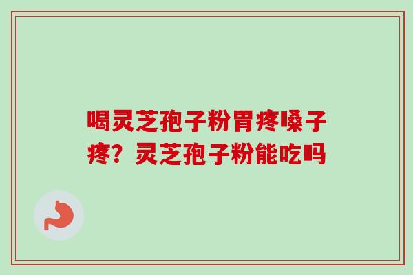 喝灵芝孢子粉胃疼嗓子疼?灵芝孢子粉能吃吗 喝灵芝孢子粉胃疼嗓子疼?灵芝孢子粉能吃吗