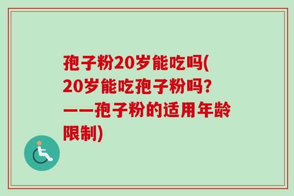 孢子粉20岁能吃吗(20岁能吃孢子粉吗？——孢子粉的适用年龄限制)