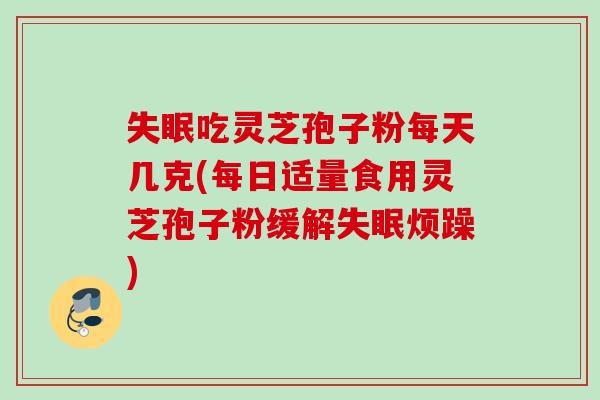 失眠吃灵芝孢子粉每天几克(每日适量食用灵芝孢子粉缓解失眠烦躁)