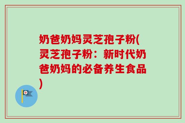 奶爸奶妈灵芝孢子粉(灵芝孢子粉:新时代奶爸奶妈的必备养生食品) 奶爸奶妈灵芝孢子粉(灵芝孢子粉:新时代奶爸奶妈的必备养生食品)